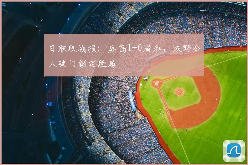 日职联战报：鹿岛1-0浦和，浓野公人破门锁定胜局