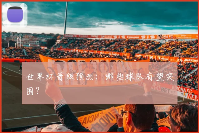 世界杯晋级预测：哪些球队有望突围？