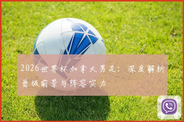 2026世界杯加拿大男足：深度解析晋级前景与阵容实力