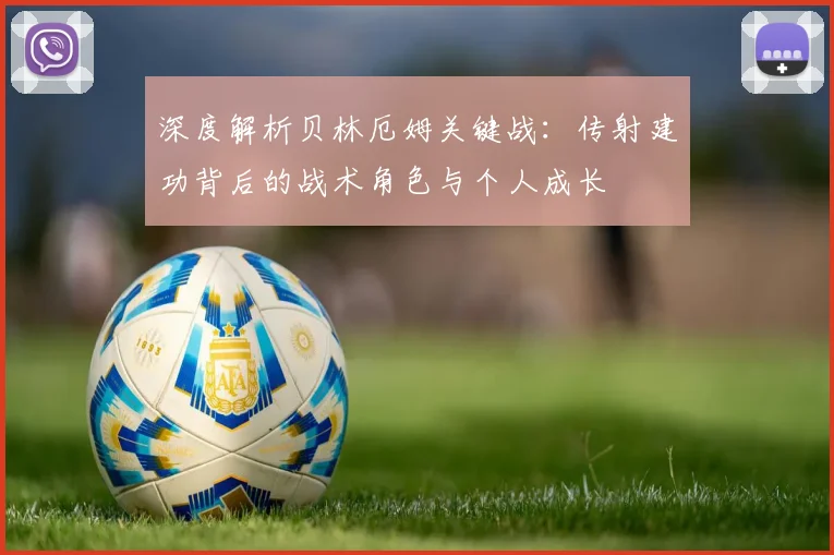 深度解析贝林厄姆关键战：传射建功背后的战术角色与个人成长