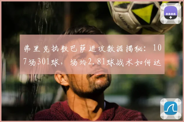 弗里克执教巴萨进攻数据揭秘：107场301球，场均2.81球战术如何达成？
