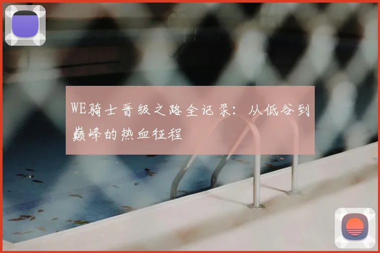 WE骑士晋级之路全记录：从低谷到巅峰的热血征程