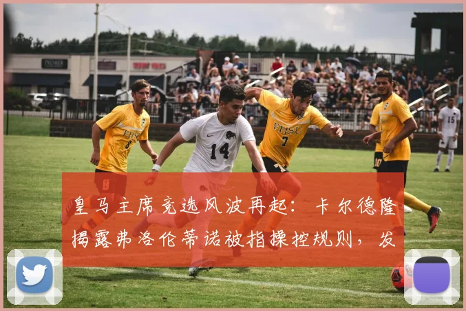 皇马主席竞选风波再起：卡尔德隆揭露弗洛伦蒂诺被指操控规则，发布会成争议焦点