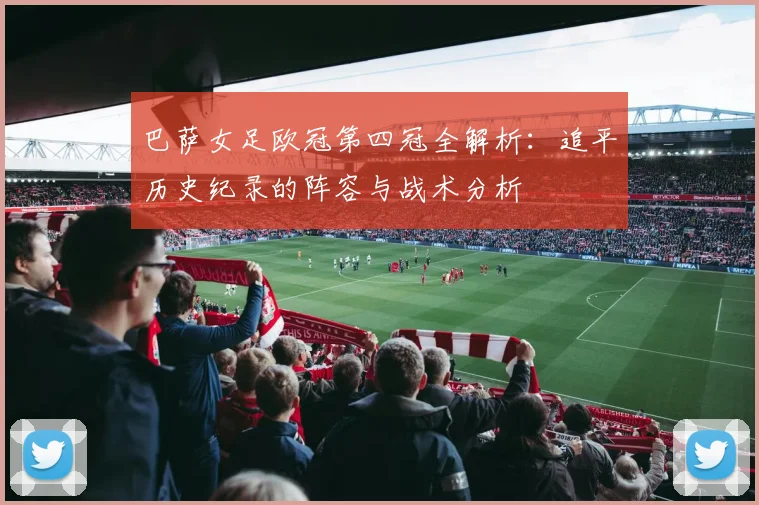 巴萨女足欧冠第四冠全解析：追平历史纪录的阵容与战术分析