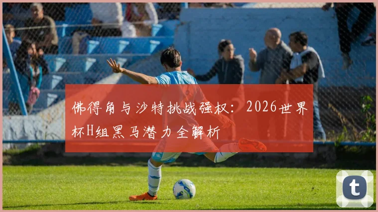佛得角与沙特挑战强权：2026世界杯H组黑马潜力全解析