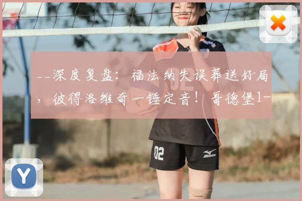 __深度复盘：福法纳失误葬送好局，彼得洛维奇一锤定音！哥德堡1-0哈马比关键分析__