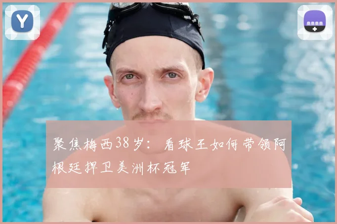 聚焦梅西38岁：看球王如何带领阿根廷捍卫美洲杯冠军