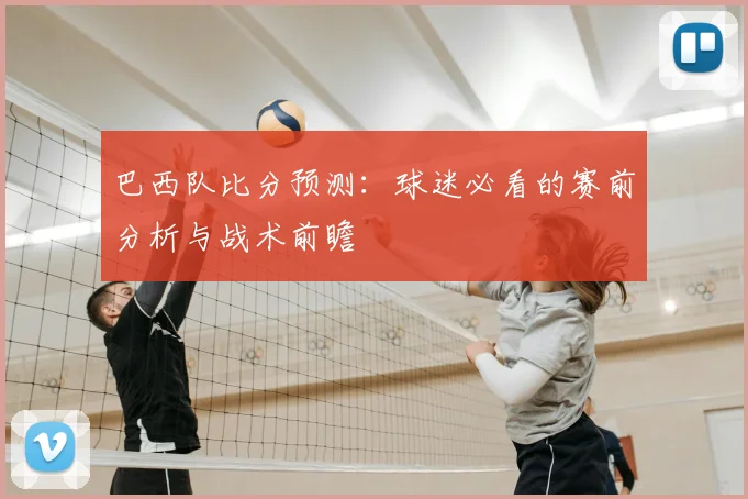 巴西队比分预测：球迷必看的赛前分析与战术前瞻