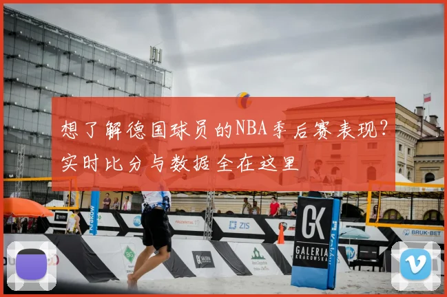 想了解德国球员的NBA季后赛表现？实时比分与数据全在这里