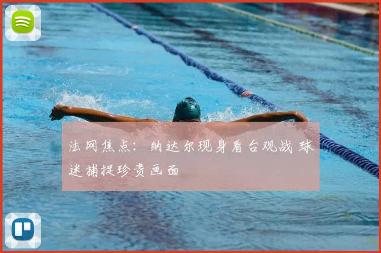法网焦点:纳达尔现身看台观战 球迷捕捉珍贵画面
