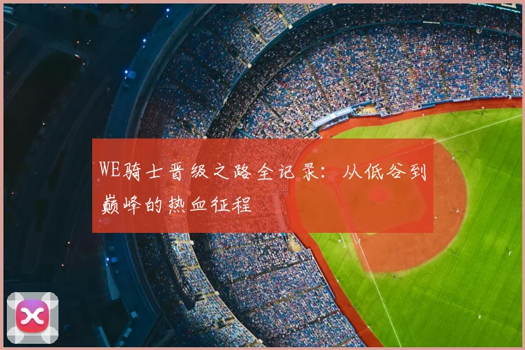 WE骑士晋级之路全记录：从低谷到巅峰的热血征程