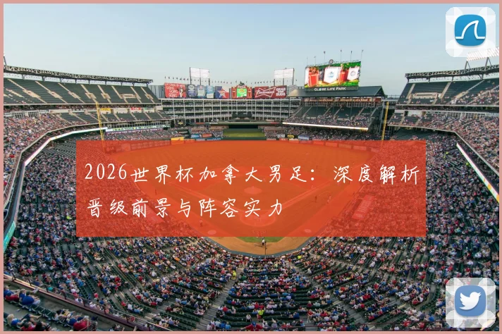 2026世界杯加拿大男足：深度解析晋级前景与阵容实力