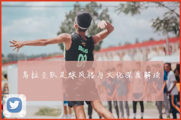 乌拉圭队足球风格与文化深度解读