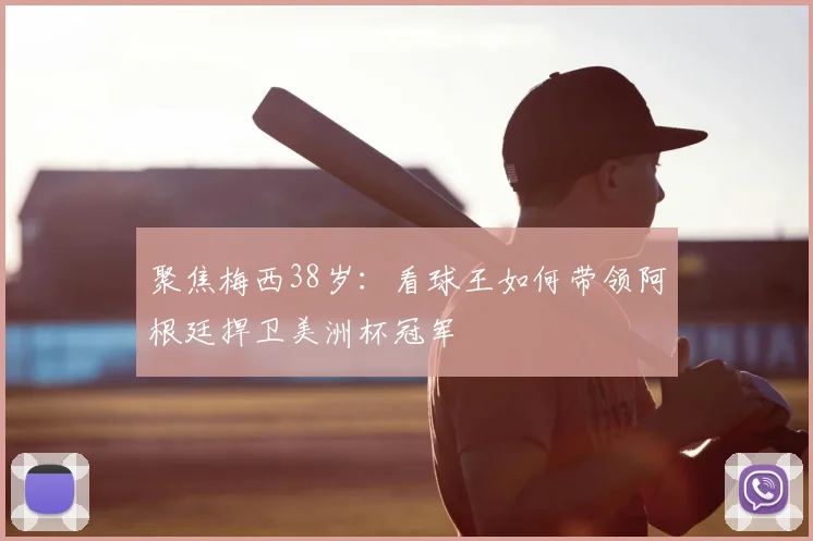 聚焦梅西38岁：看球王如何带领阿根廷捍卫美洲杯冠军