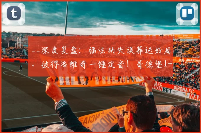 __深度复盘：福法纳失误葬送好局，彼得洛维奇一锤定音！哥德堡1-0哈马比关键分析__