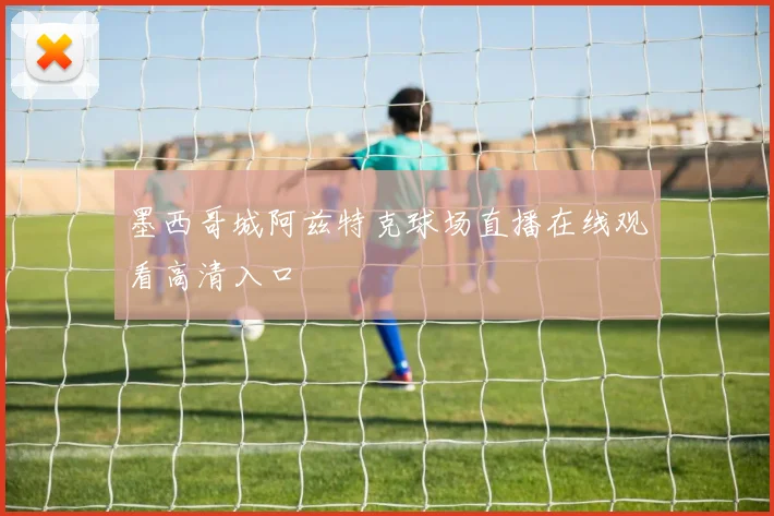 墨西哥城阿兹特克球场直播在线观看高清入口