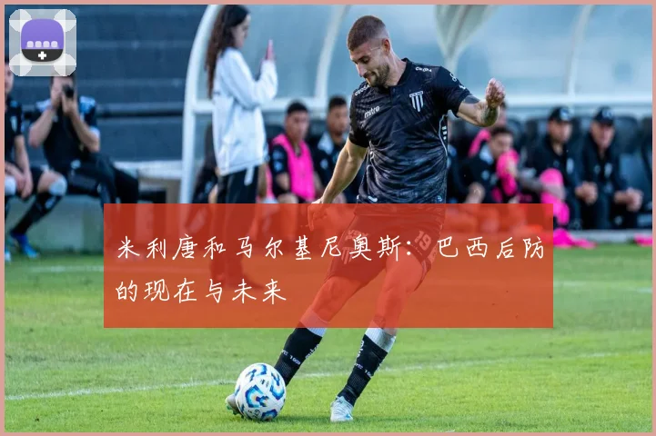 米利唐和马尔基尼奥斯：巴西后防的现在与未来