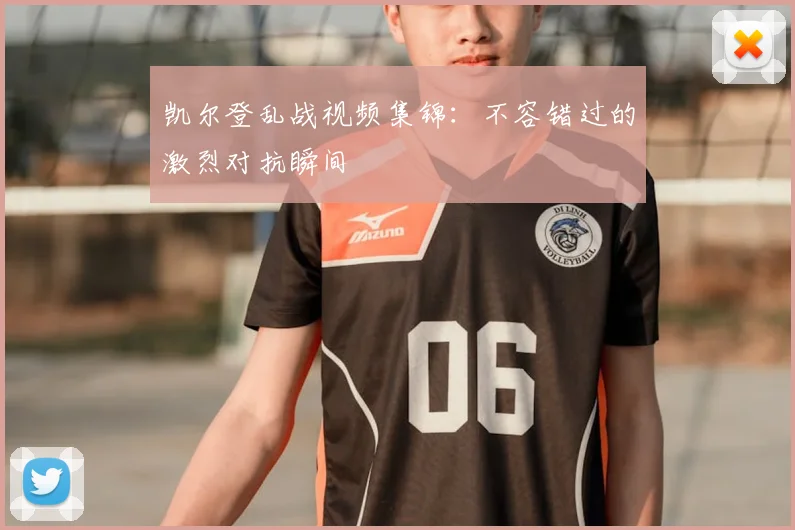 凯尔登乱战视频集锦：不容错过的激烈对抗瞬间