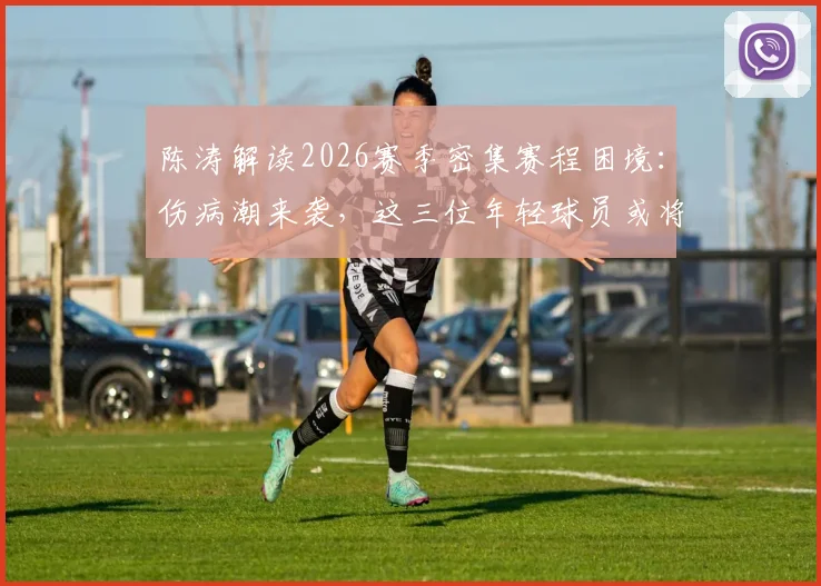 陈涛解读2026赛季密集赛程困境：伤病潮来袭，这三位年轻球员或将迎来爆发机会