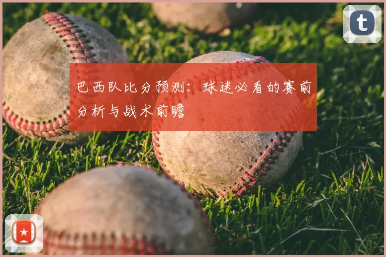 巴西队比分预测：球迷必看的赛前分析与战术前瞻