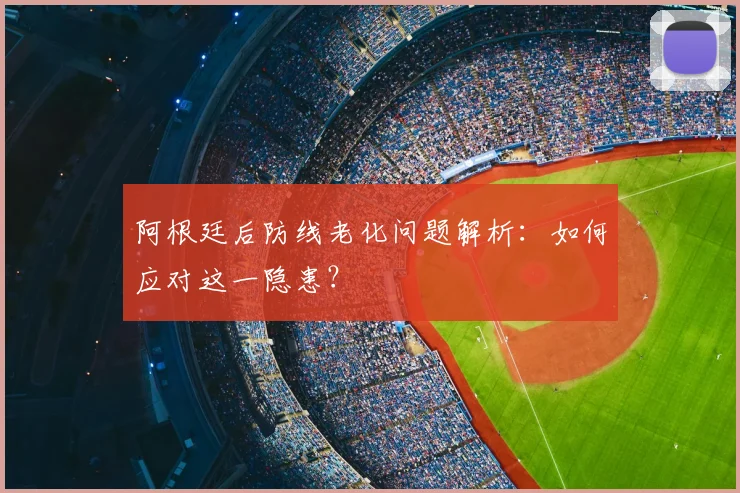 阿根廷后防线老化问题解析：如何应对这一隐患？