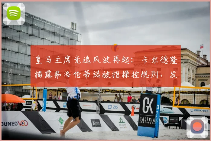 皇马主席竞选风波再起：卡尔德隆揭露弗洛伦蒂诺被指操控规则，发布会成争议焦点
