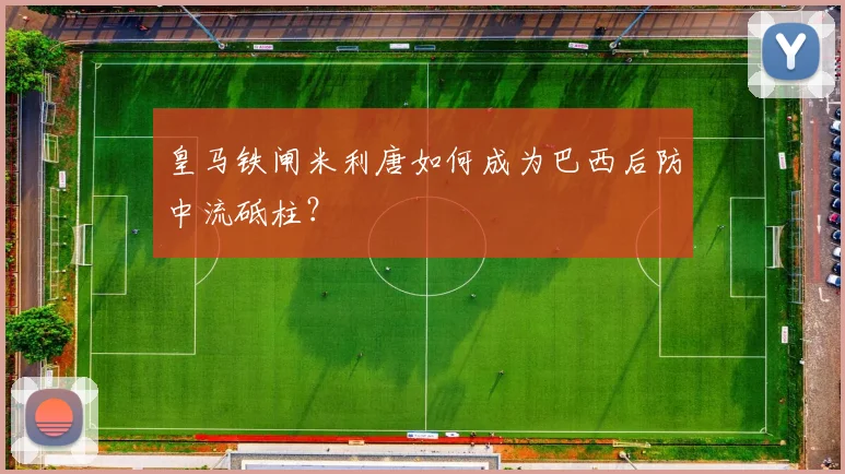 皇马铁闸米利唐如何成为巴西后防中流砥柱？