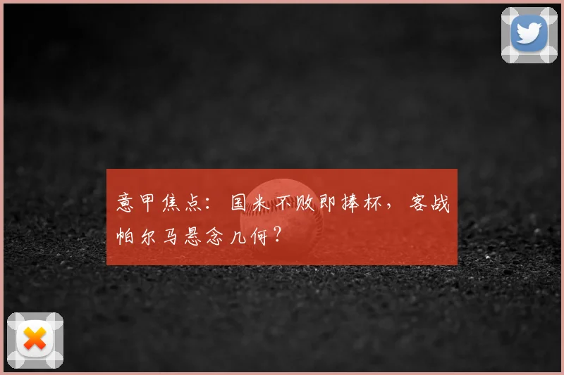 意甲焦点：国米不败即捧杯，客战帕尔马悬念几何？