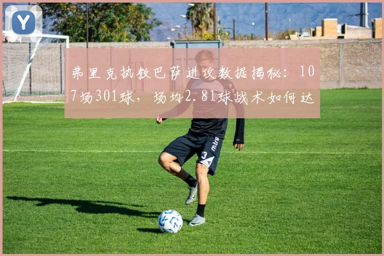 弗里克执教巴萨进攻数据揭秘：107场301球，场均2.81球战术如何达成？